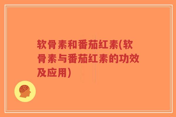 软骨素和番茄红素(软骨素与番茄红素的功效及应用)-第1张图片-超越 软骨素和番茄红素(软骨素与番茄红素的功效及应用)-第1张图片-超越