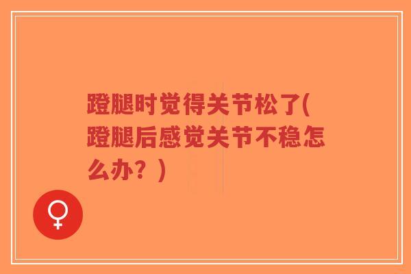 蹬腿时觉得关节松了(蹬腿后感觉关节不稳怎么办?)-第1张图片-超越 蹬腿时觉得关节松了(蹬腿后感觉关节不稳怎么办?)-第1张图片-超越