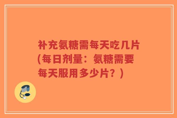补充氨糖需每天吃几片(每日剂量：氨糖需要每天服用多少片？)-第1张图片-超越