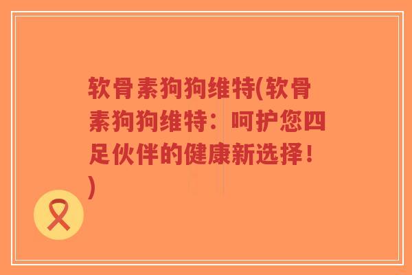 软骨素狗狗维特(软骨素狗狗维特:呵护您四足伙伴的健康新选择!)-第1张图片-超越 软骨素狗狗维特(软骨素狗狗维特:呵护您四足伙伴的健康新选择!)-第1张图片-超越