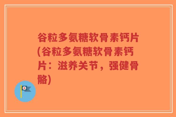 谷粒多氨糖软骨素钙片(谷粒多氨糖软骨素钙片:滋养关节,强健骨骼)-第1张图片-超越 谷粒多氨糖软骨素钙片(谷粒多氨糖软骨素钙片:滋养关节,强健骨骼)-第1张图片-超越