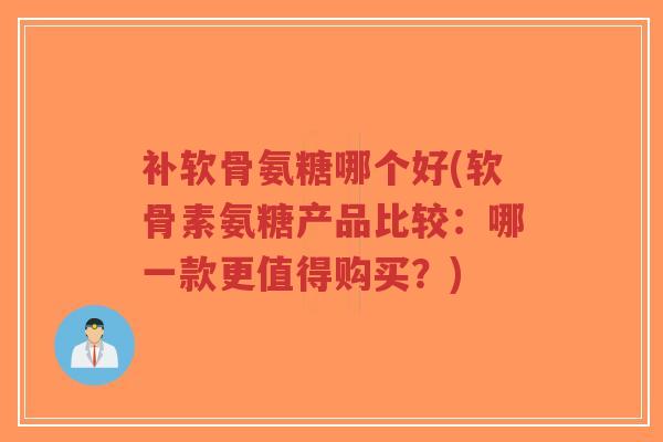 补软骨氨糖哪个好(软骨素氨糖产品比较：哪一款更值得购买？)-第1张图片-超越