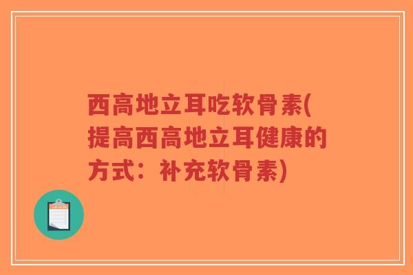 西高地立耳吃软骨素(提高西高地立耳健康的方式:补充软骨素)-第1张图片-超越 西高地立耳吃软骨素(提高西高地立耳健康的方式:补充软骨素)-第1张图片-超越
