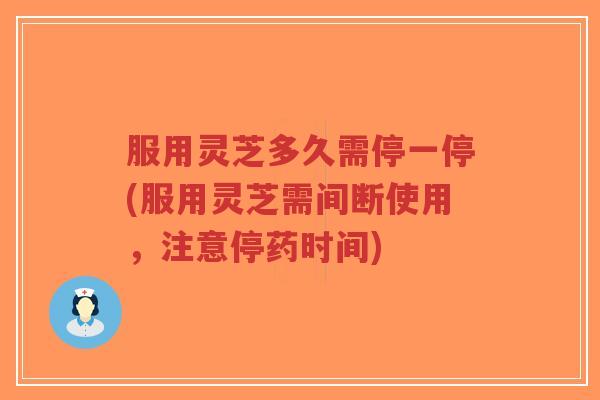 服用灵芝多久需停一停(服用灵芝需间断使用,注意停药时间)-第1张图片-超越 服用灵芝多久需停一停(服用灵芝需间断使用,注意停药时间)-第1张图片-超越