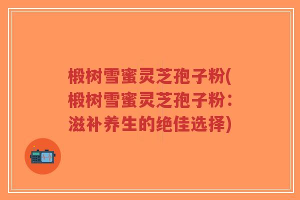 椴树雪蜜灵芝孢子粉(椴树雪蜜灵芝孢子粉:滋补养生的绝佳选择)-第1张图片-超越 椴树雪蜜灵芝孢子粉(椴树雪蜜灵芝孢子粉:滋补养生的绝佳选择)-第1张图片-超越