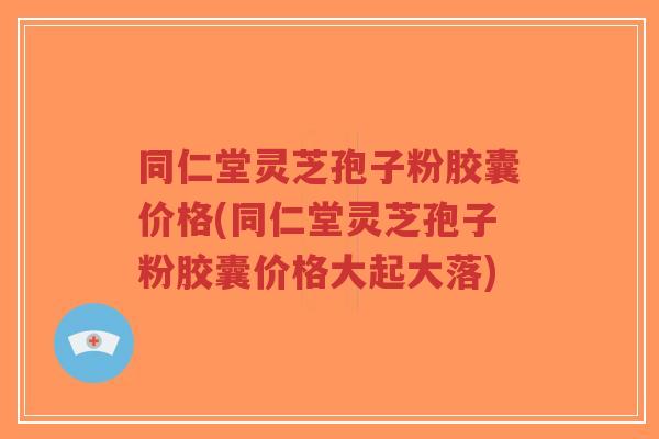 同仁堂灵芝孢子粉胶囊价格(同仁堂灵芝孢子粉胶囊价格大起大落)-第1张图片-超越 同仁堂灵芝孢子粉胶囊价格(同仁堂灵芝孢子粉胶囊价格大起大落)-第1张图片-超越