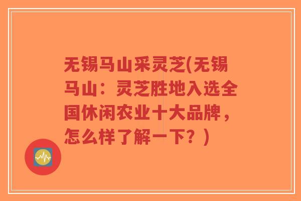 无锡马山采灵芝(无锡马山:灵芝胜地入选全国休闲农业十大品牌,怎么样了解一下?)-第1张图片-超越 无锡马山采灵芝(无锡马山:灵芝胜地入选全国休闲农业十大品牌,怎么样了解一下?)-第1张图片-超越