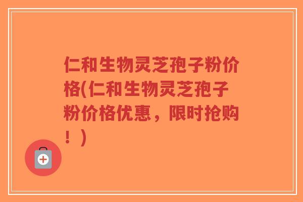 仁和生物灵芝孢子粉价格(仁和生物灵芝孢子粉价格优惠,限时抢购!)-第1张图片-超越 仁和生物灵芝孢子粉价格(仁和生物灵芝孢子粉价格优惠,限时抢购!)-第1张图片-超越