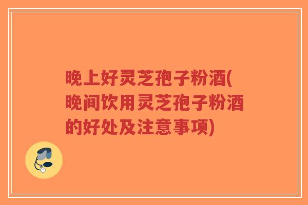 晚上好灵芝孢子粉酒(晚间饮用灵芝孢子粉酒的好处及注意事项)-第1张图片-超越 晚上好灵芝孢子粉酒(晚间饮用灵芝孢子粉酒的好处及注意事项)-第1张图片-超越