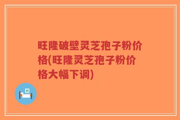 旺隆破壁灵芝孢子粉价格(旺隆灵芝孢子粉价格大幅下调)-第1张图片-超越 旺隆破壁灵芝孢子粉价格(旺隆灵芝孢子粉价格大幅下调)-第1张图片-超越