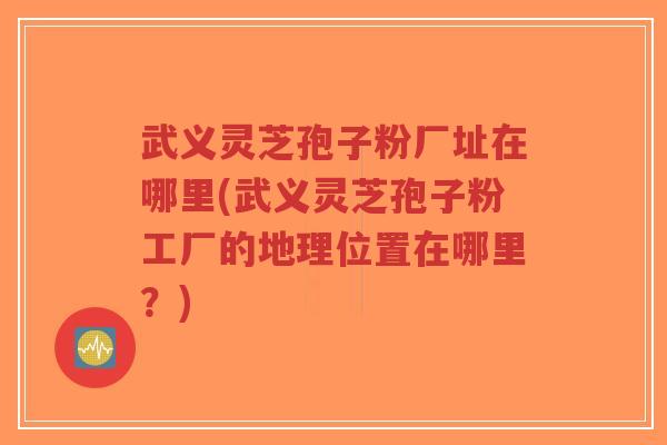 武义灵芝孢子粉厂址在哪里(武义灵芝孢子粉工厂的地理位置在哪里?)-第1张图片-超越 武义灵芝孢子粉厂址在哪里(武义灵芝孢子粉工厂的地理位置在哪里?)-第1张图片-超越