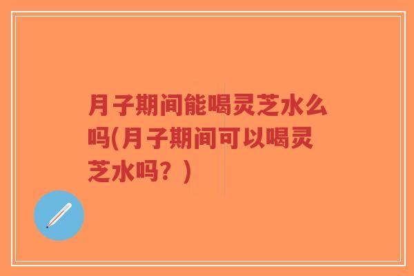 月子期间能喝灵芝水么吗(月子期间可以喝灵芝水吗?)-第1张图片-超越 月子期间能喝灵芝水么吗(月子期间可以喝灵芝水吗?)-第1张图片-超越