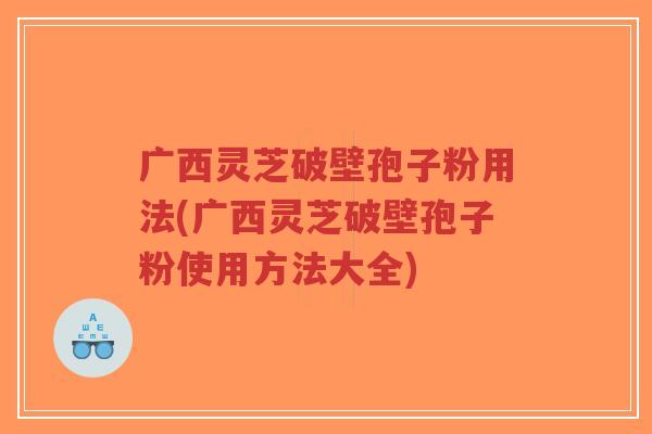 广西灵芝破壁孢子粉用法(广西灵芝破壁孢子粉使用方法大全)-第1张图片-超越 广西灵芝破壁孢子粉用法(广西灵芝破壁孢子粉使用方法大全)-第1张图片-超越