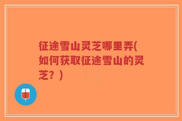 征途雪山灵芝哪里弄(如何获取征途雪山的灵芝?)-第1张图片-超越 征途雪山灵芝哪里弄(如何获取征途雪山的灵芝?)-第1张图片-超越