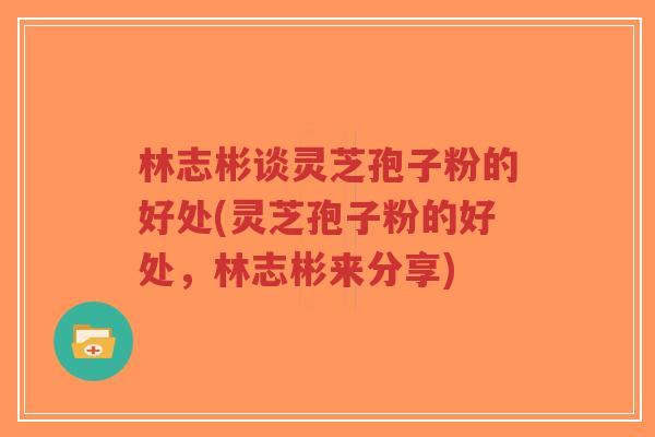 林志彬谈灵芝孢子粉的好处(灵芝孢子粉的好处,林志彬来分享)-第1张图片-超越 林志彬谈灵芝孢子粉的好处(灵芝孢子粉的好处,林志彬来分享)-第1张图片-超越