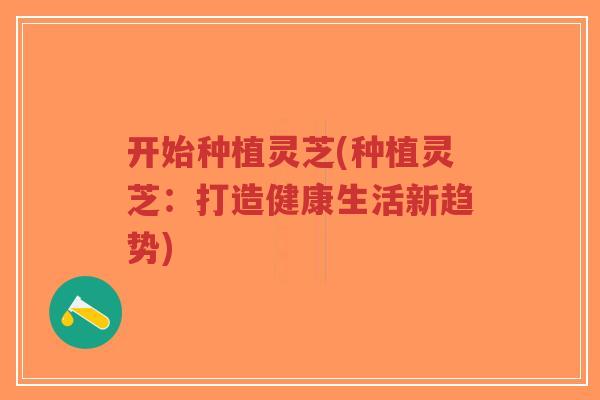 开始种植灵芝(种植灵芝:打造健康生活新趋势)-第1张图片-超越 开始种植灵芝(种植灵芝:打造健康生活新趋势)-第1张图片-超越