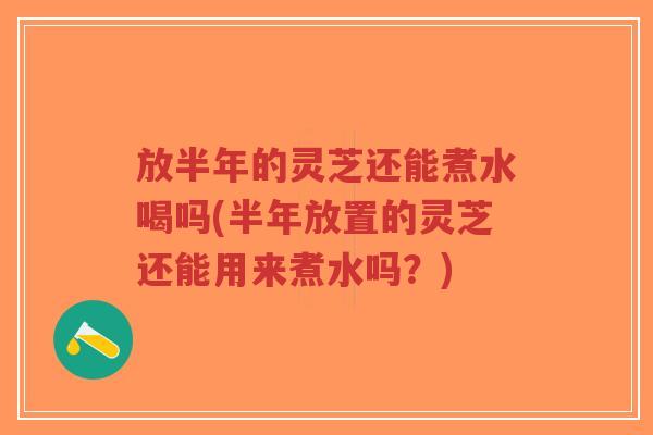 放半年的灵芝还能煮水喝吗(半年放置的灵芝还能用来煮水吗?)-第1张图片-超越 放半年的灵芝还能煮水喝吗(半年放置的灵芝还能用来煮水吗?)-第1张图片-超越