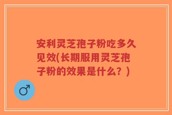 安利灵芝孢子粉吃多久见效(长期服用灵芝孢子粉的效果是什么?)-第1张图片-超越 安利灵芝孢子粉吃多久见效(长期服用灵芝孢子粉的效果是什么?)-第1张图片-超越