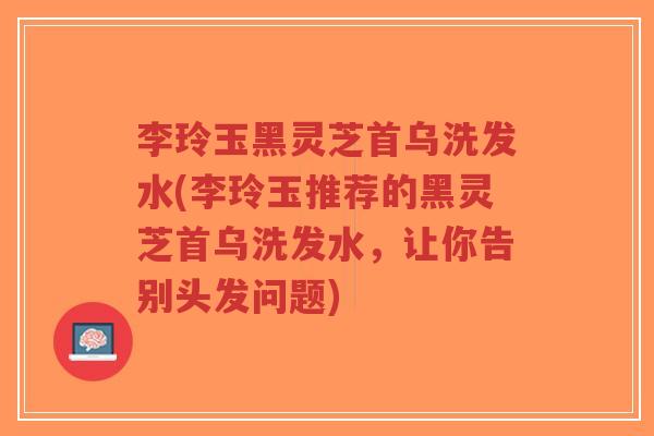 李玲玉黑灵芝首乌洗发水(李玲玉推荐的黑灵芝首乌洗发水,让你告别头发问题)-第1张图片-超越 李玲玉黑灵芝首乌洗发水(李玲玉推荐的黑灵芝首乌洗发水,让你告别头发问题)-第1张图片-超越