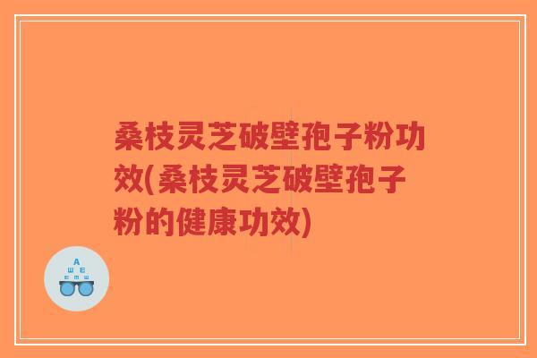 桑枝灵芝破壁孢子粉功效(桑枝灵芝破壁孢子粉的健康功效)-第1张图片-超越