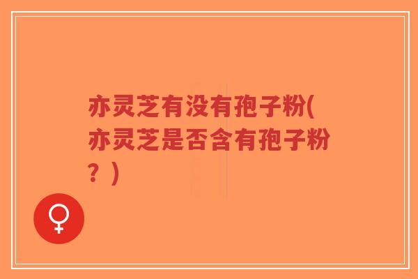 亦灵芝有没有孢子粉(亦灵芝是否含有孢子粉?)-第1张图片-超越 亦灵芝有没有孢子粉(亦灵芝是否含有孢子粉?)-第1张图片-超越