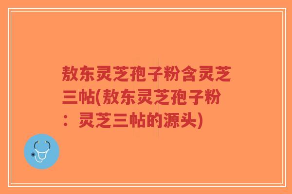 敖东灵芝孢子粉含灵芝三帖(敖东灵芝孢子粉:灵芝三帖的源头)-第1张图片-超越 敖东灵芝孢子粉含灵芝三帖(敖东灵芝孢子粉:灵芝三帖的源头)-第1张图片-超越