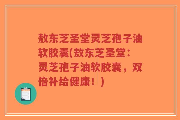 敖东芝圣堂灵芝孢子油软胶囊(敖东芝圣堂:灵芝孢子油软胶囊,双倍补给健康!)-第1张图片-超越 敖东芝圣堂灵芝孢子油软胶囊(敖东芝圣堂:灵芝孢子油软胶囊,双倍补给健康!)-第1张图片-超越