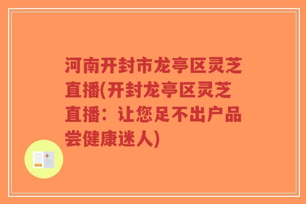 河南开封市龙亭区灵芝直播(开封龙亭区灵芝直播:让您足不出户品尝健康迷人)-第1张图片-超越 河南开封市龙亭区灵芝直播(开封龙亭区灵芝直播:让您足不出户品尝健康迷人)-第1张图片-超越