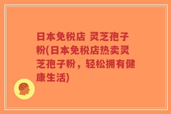 日本免税店 灵芝孢子粉(日本免税店热卖灵芝孢子粉，轻松拥有健康生活)-第1张图片-超越
