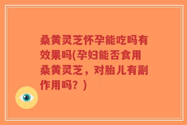 桑黄灵芝怀孕能吃吗有效果吗(孕妇能否食用桑黄灵芝,对胎儿有副作用吗?)-第1张图片-超越 桑黄灵芝怀孕能吃吗有效果吗(孕妇能否食用桑黄灵芝,对胎儿有副作用吗?)-第1张图片-超越