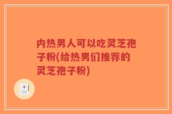 内热男人可以吃灵芝孢子粉(给热男们推荐的灵芝孢子粉)-第1张图片-超越 内热男人可以吃灵芝孢子粉(给热男们推荐的灵芝孢子粉)-第1张图片-超越