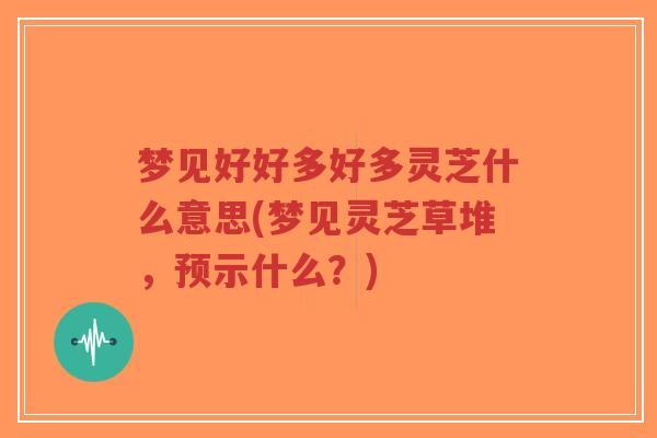 梦见好好多好多灵芝什么意思(梦见灵芝草堆,预示什么?)-第1张图片-超越 梦见好好多好多灵芝什么意思(梦见灵芝草堆,预示什么?)-第1张图片-超越