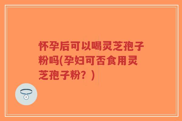 怀孕后可以喝灵芝孢子粉吗(孕妇可否食用灵芝孢子粉?)-第1张图片-超越 怀孕后可以喝灵芝孢子粉吗(孕妇可否食用灵芝孢子粉?)-第1张图片-超越