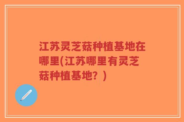 江苏灵芝菇种植基地在哪里(江苏哪里有灵芝菇种植基地?)-第1张图片-超越 江苏灵芝菇种植基地在哪里(江苏哪里有灵芝菇种植基地?)-第1张图片-超越