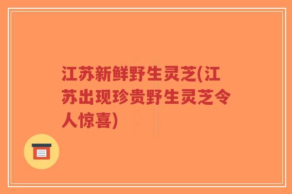 江苏新鲜野生灵芝(江苏出现珍贵野生灵芝令人惊喜)-第1张图片-超越