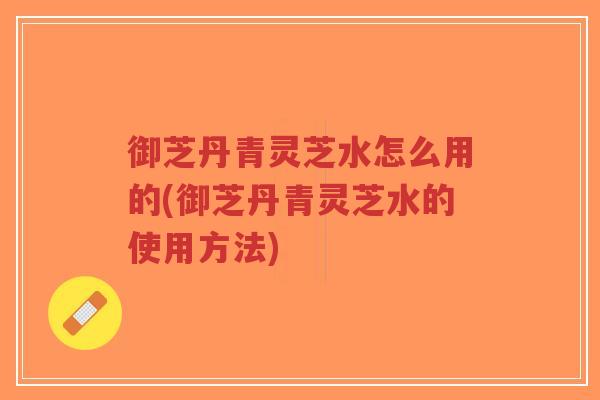 御芝丹青灵芝水怎么用的(御芝丹青灵芝水的使用方法)-第1张图片-超越 御芝丹青灵芝水怎么用的(御芝丹青灵芝水的使用方法)-第1张图片-超越