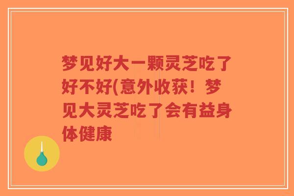 梦见好大一颗灵芝吃了好不好(意外收获!梦见大灵芝吃了会有益身体健康-第1张图片-超越 梦见好大一颗灵芝吃了好不好(意外收获!梦见大灵芝吃了会有益身体健康-第1张图片-超越