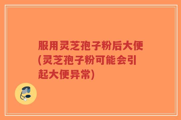 服用灵芝孢子粉后大便(灵芝孢子粉可能会引起大便异常)-第1张图片-超越