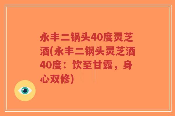 永丰二锅头40度灵芝酒(永丰二锅头灵芝酒40度:饮至甘露,身心双修)-第1张图片-超越 永丰二锅头40度灵芝酒(永丰二锅头灵芝酒40度:饮至甘露,身心双修)-第1张图片-超越