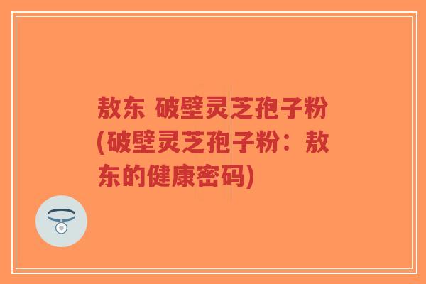 敖东 破壁灵芝孢子粉(破壁灵芝孢子粉:敖东的健康密码)-第1张图片-超越 敖东 破壁灵芝孢子粉(破壁灵芝孢子粉:敖东的健康密码)-第1张图片-超越