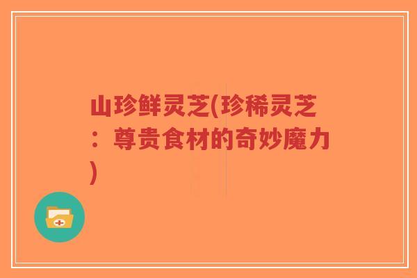 山珍鲜灵芝(珍稀灵芝:尊贵食材的奇妙魔力)-第1张图片-超越 山珍鲜灵芝(珍稀灵芝:尊贵食材的奇妙魔力)-第1张图片-超越