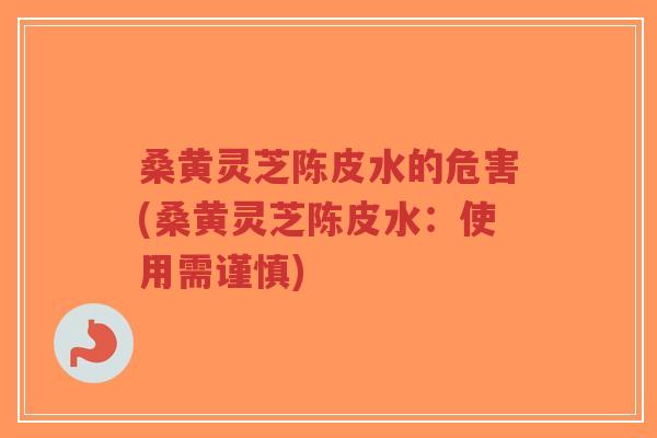 桑黄灵芝陈皮水的危害(桑黄灵芝陈皮水:使用需谨慎)-第1张图片-超越 桑黄灵芝陈皮水的危害(桑黄灵芝陈皮水:使用需谨慎)-第1张图片-超越