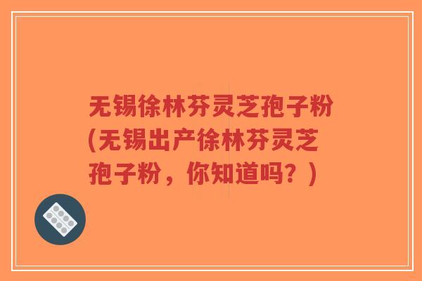 无锡徐林芬灵芝孢子粉(无锡出产徐林芬灵芝孢子粉,你知道吗?)-第1张图片-超越 无锡徐林芬灵芝孢子粉(无锡出产徐林芬灵芝孢子粉,你知道吗?)-第1张图片-超越