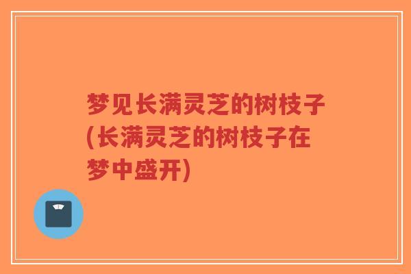 梦见长满灵芝的树枝子(长满灵芝的树枝子在梦中盛开)-第1张图片-超越 梦见长满灵芝的树枝子(长满灵芝的树枝子在梦中盛开)-第1张图片-超越