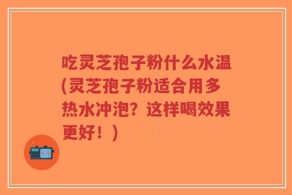 吃灵芝孢子粉什么水温(灵芝孢子粉适合用多热水冲泡?这样喝效果更好!)-第1张图片-超越 吃灵芝孢子粉什么水温(灵芝孢子粉适合用多热水冲泡?这样喝效果更好!)-第1张图片-超越