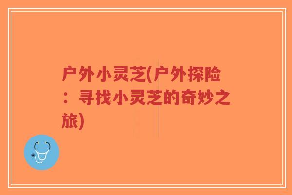 户外小灵芝(户外探险:寻找小灵芝的奇妙之旅)-第1张图片-超越 户外小灵芝(户外探险:寻找小灵芝的奇妙之旅)-第1张图片-超越