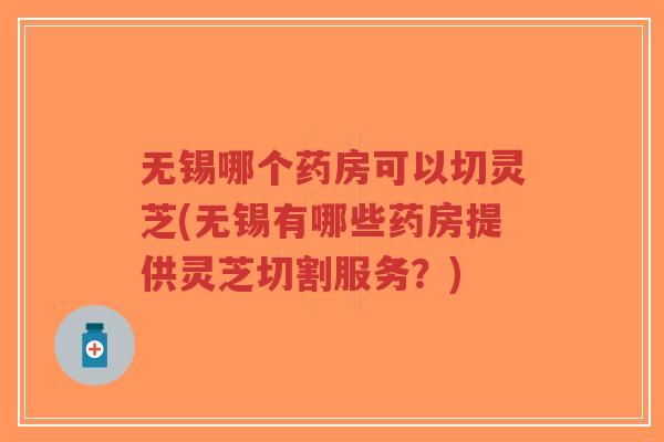 无锡哪个药房可以切灵芝(无锡有哪些药房提供灵芝切割服务?)-第1张图片-超越 无锡哪个药房可以切灵芝(无锡有哪些药房提供灵芝切割服务?)-第1张图片-超越