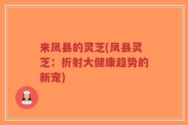 来凤县的灵芝(凤县灵芝:折射大健康趋势的新宠)-第1张图片-超越 来凤县的灵芝(凤县灵芝:折射大健康趋势的新宠)-第1张图片-超越