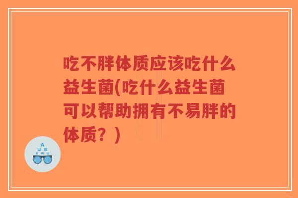 吃不胖体质应该吃什么益生菌(吃什么益生菌可以帮助拥有不易胖的体质?)-第1张图片-超越 吃不胖体质应该吃什么益生菌(吃什么益生菌可以帮助拥有不易胖的体质?)-第1张图片-超越