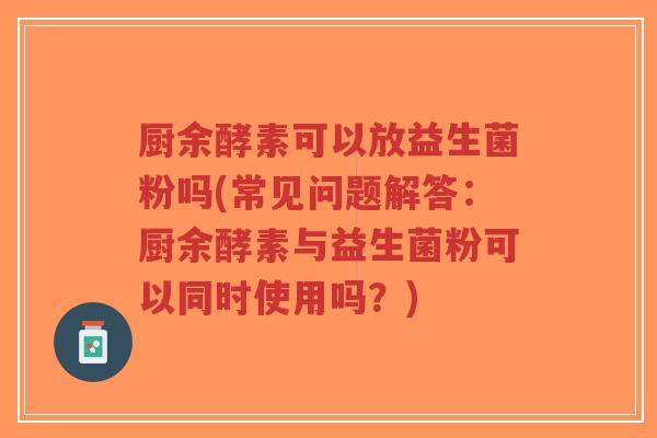 厨余酵素可以放益生菌粉吗(常见问题解答:厨余酵素与益生菌粉可以同时使用吗?)-第1张图片-超越 厨余酵素可以放益生菌粉吗(常见问题解答:厨余酵素与益生菌粉可以同时使用吗?)-第1张图片-超越